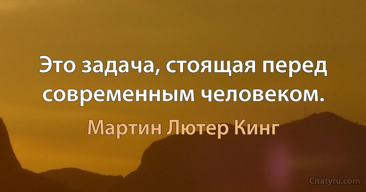 Это задача, стоящая перед современным человеком. (Мартин Лютер Кинг)