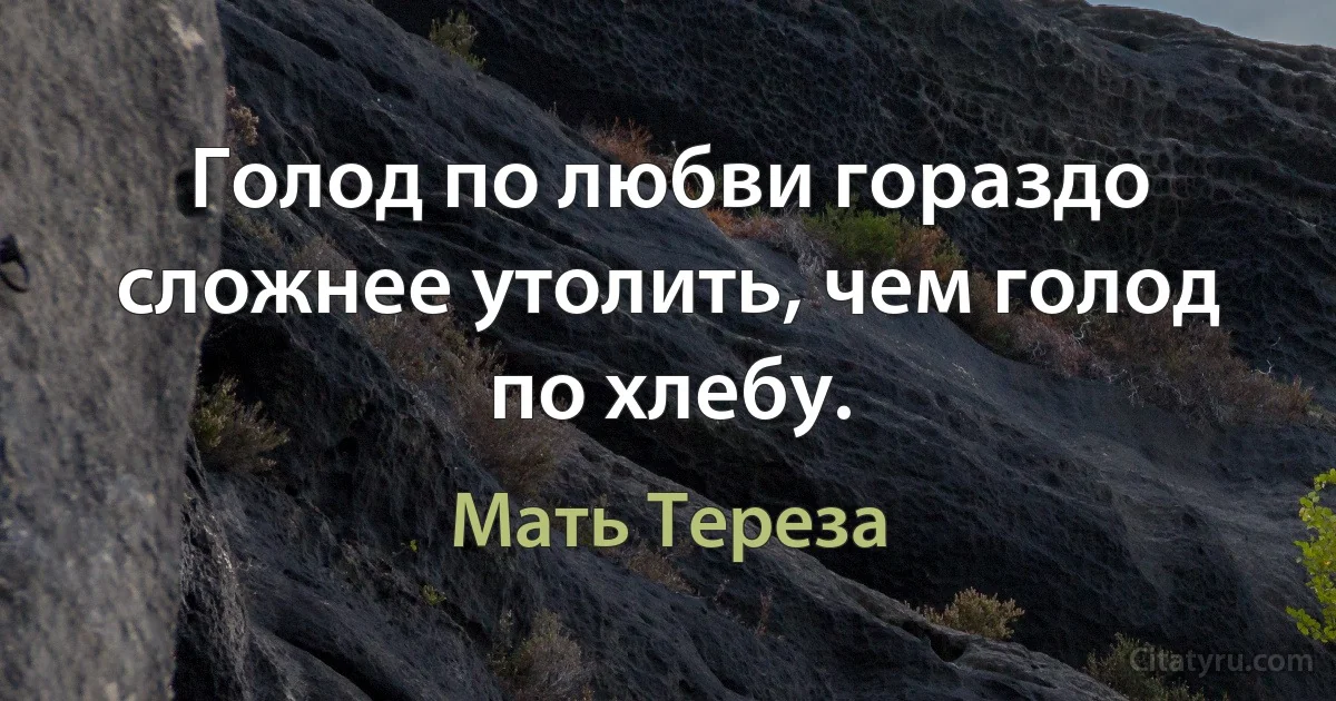 Голод по любви гораздо сложнее утолить, чем голод по хлебу. (Мать Тереза)