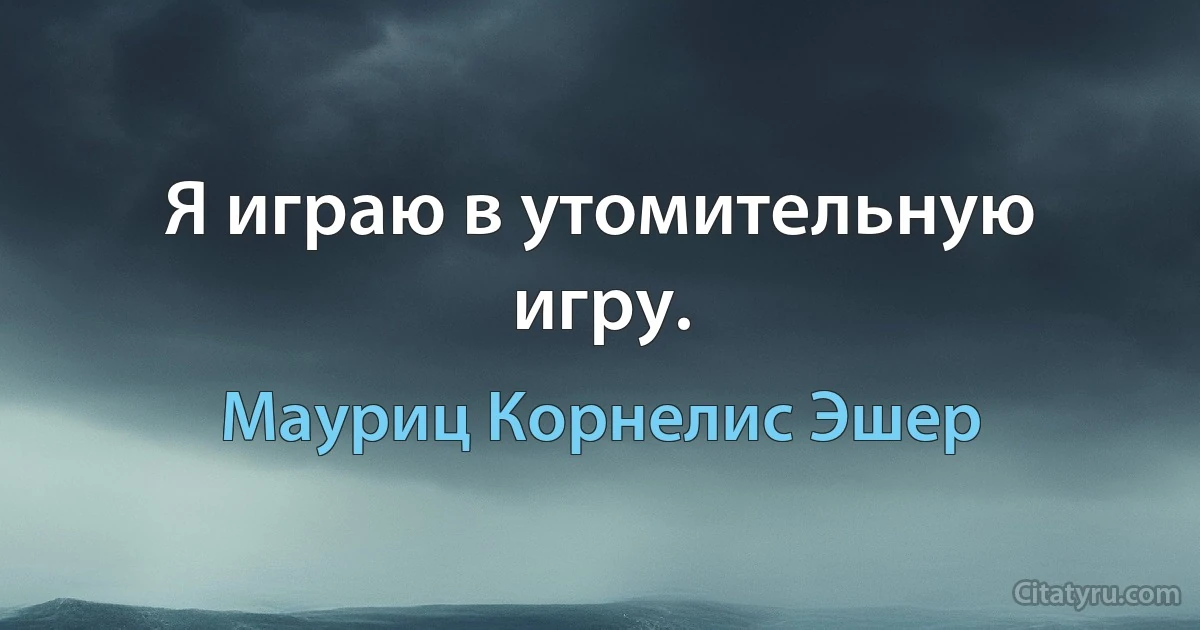 Я играю в утомительную игру. (Мауриц Корнелис Эшер)