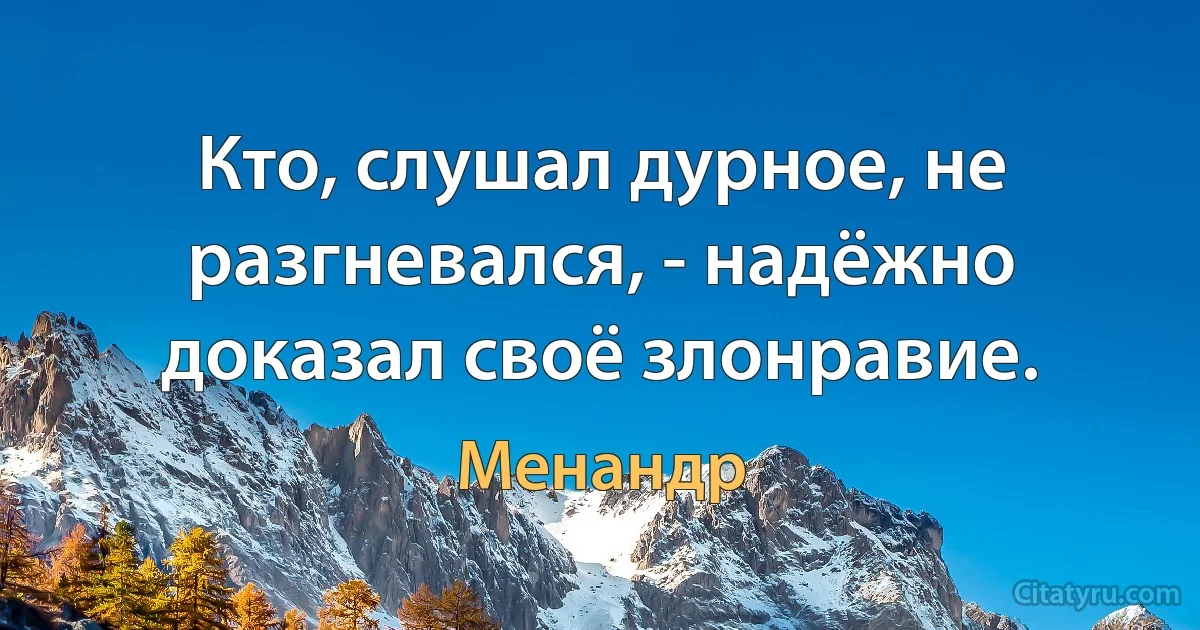 Кто, слушал дурное, не разгневался, - надёжно доказал своё злонравие. (Менандр)