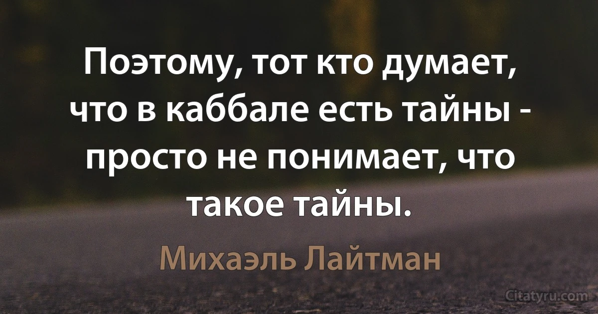 Поэтому, тот кто думает, что в каббале есть тайны - просто не понимает, что такое тайны. (Михаэль Лайтман)