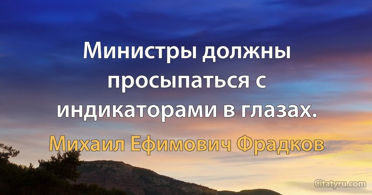 Министры должны просыпаться с индикаторами в глазах. (Михаил Ефимович Фрадков)