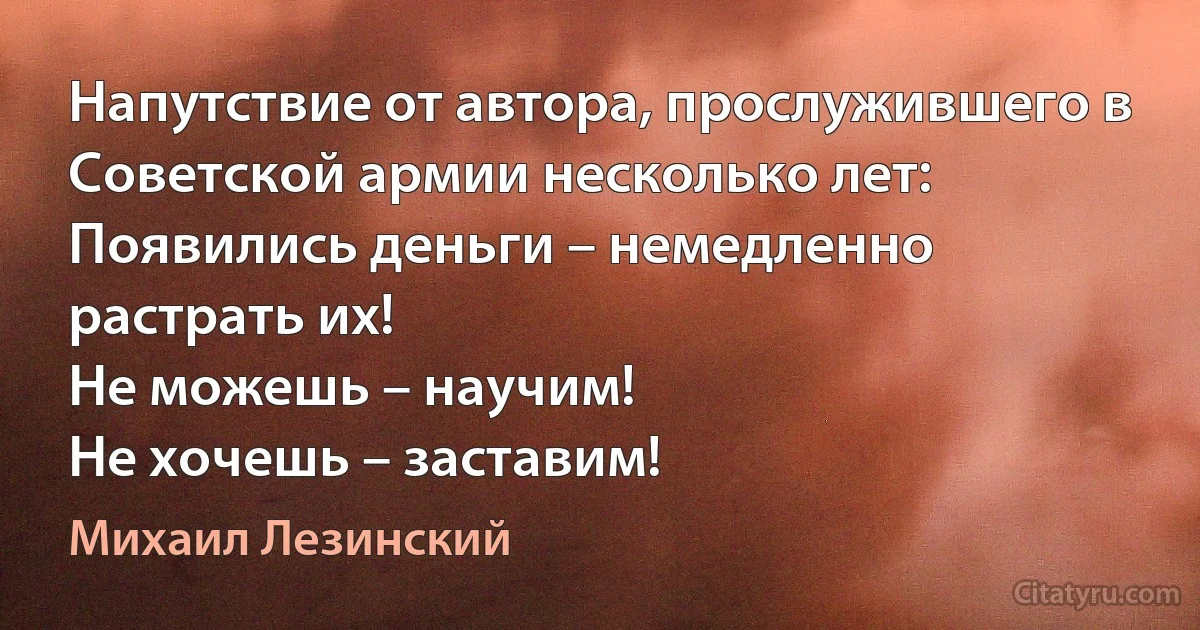 Напутствие от автора, прослужившего в Советской армии несколько лет:
Появились деньги – немедленно растрать их!
Не можешь – научим!
Не хочешь – заставим! (Михаил Лезинский)