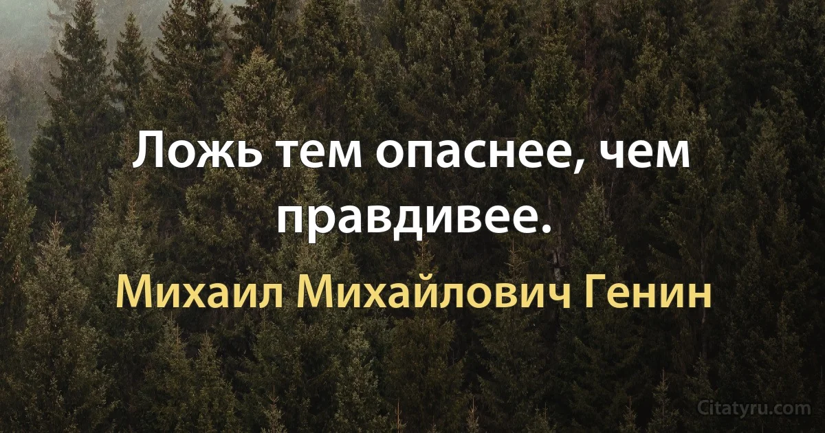 Ложь тем опаснее, чем правдивее. (Михаил Михайлович Генин)