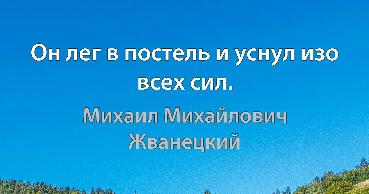 Он лег в постель и уснул изо всех сил. (Михаил Михайлович Жванецкий)