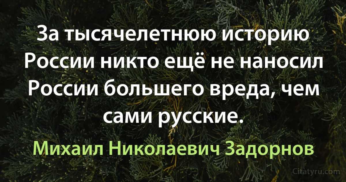 За тысячелетнюю историю России никто ещё не наносил России большего вреда, чем сами русские. (Михаил Николаевич Задорнов)