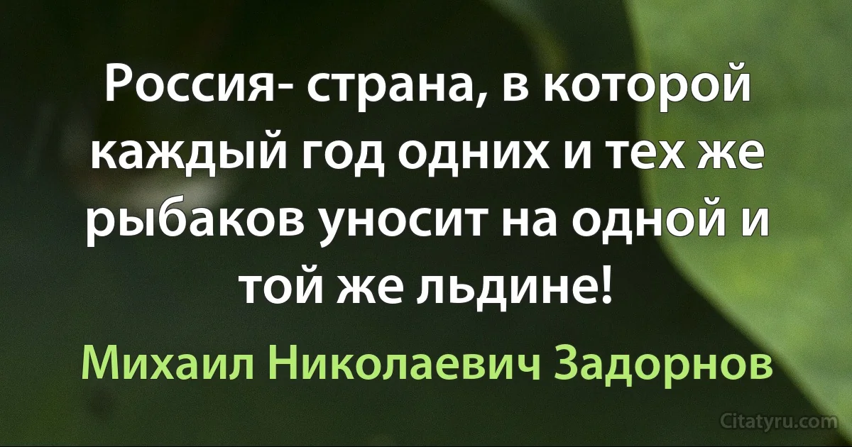 Россия- страна, в которой каждый год одних и тех же рыбаков уносит на одной и той же льдине! (Михаил Николаевич Задорнов)