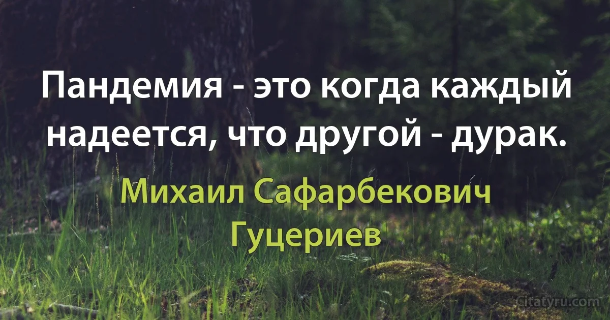 Пандемия - это когда каждый надеется, что другой - дурак. (Михаил Сафарбекович Гуцериев)