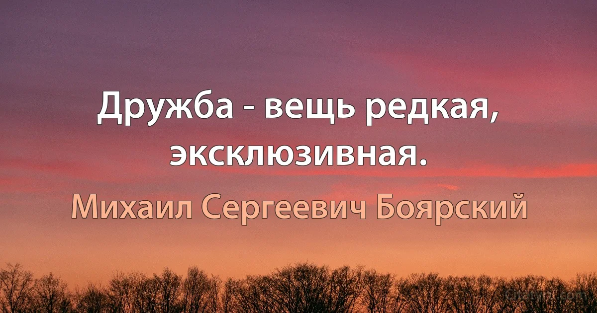 Дружба - вещь редкая, эксклюзивная. (Михаил Сергеевич Боярский)