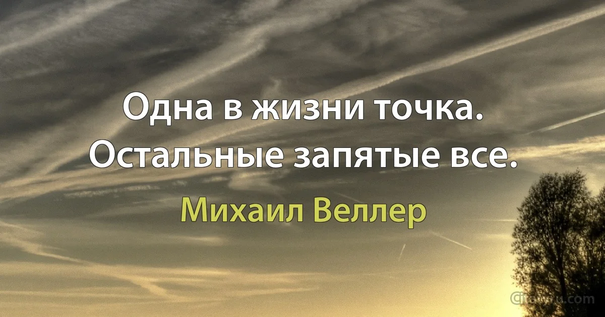 Одна в жизни точка. Остальные запятые все. (Михаил Веллер)