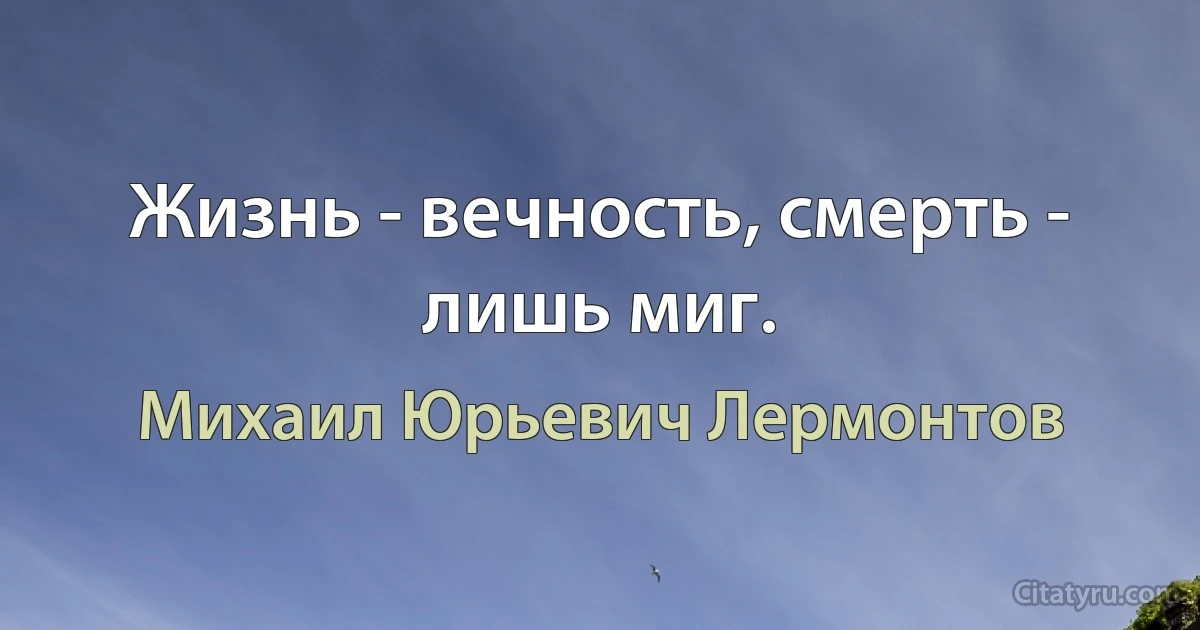 Жизнь - вечность, смерть - лишь миг. (Михаил Юрьевич Лермонтов)