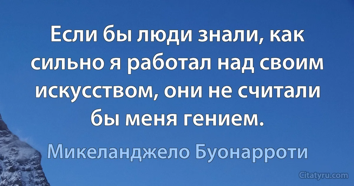 Если бы люди знали, как сильно я работал над своим искусством, они не считали бы меня гением. (Микеланджело Буонарроти)