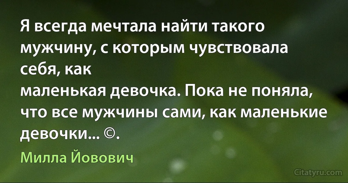 Я всегда мечтала найти такого мужчину, с которым чувствовала себя, как
маленькая девочка. Пока не поняла, что все мужчины сами, как маленькие
девочки... ©. (Милла Йовович)