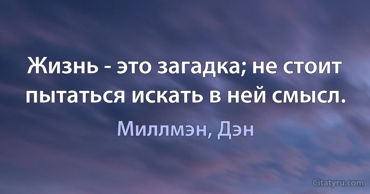 Жизнь - это загадка; не стоит пытаться искать в ней смысл. (Миллмэн, Дэн)