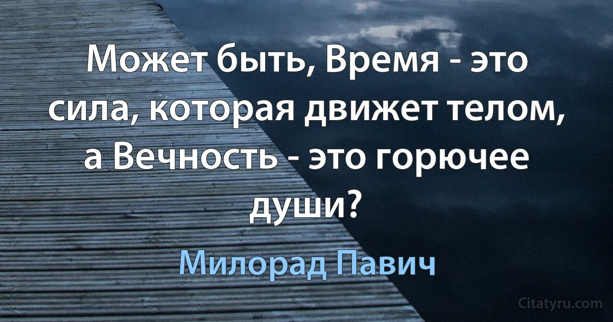 Может быть, Время - это сила, которая движет телом, а Вечность - это горючее души? (Милорад Павич)