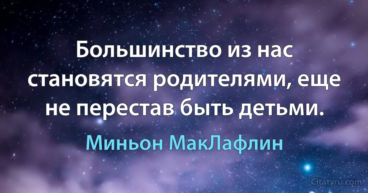 Большинство из нас становятся родителями, еще не перестав быть детьми. (Миньон МакЛафлин)