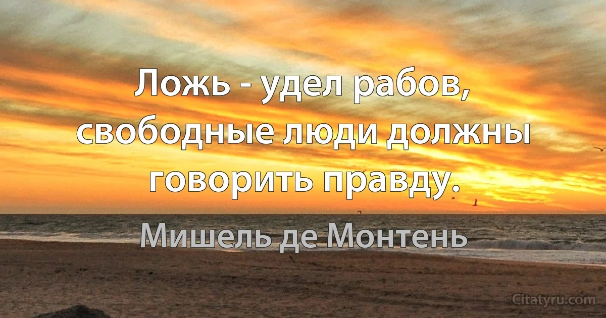 Ложь - удел рабов, свободные люди должны говорить правду. (Мишель де Монтень)