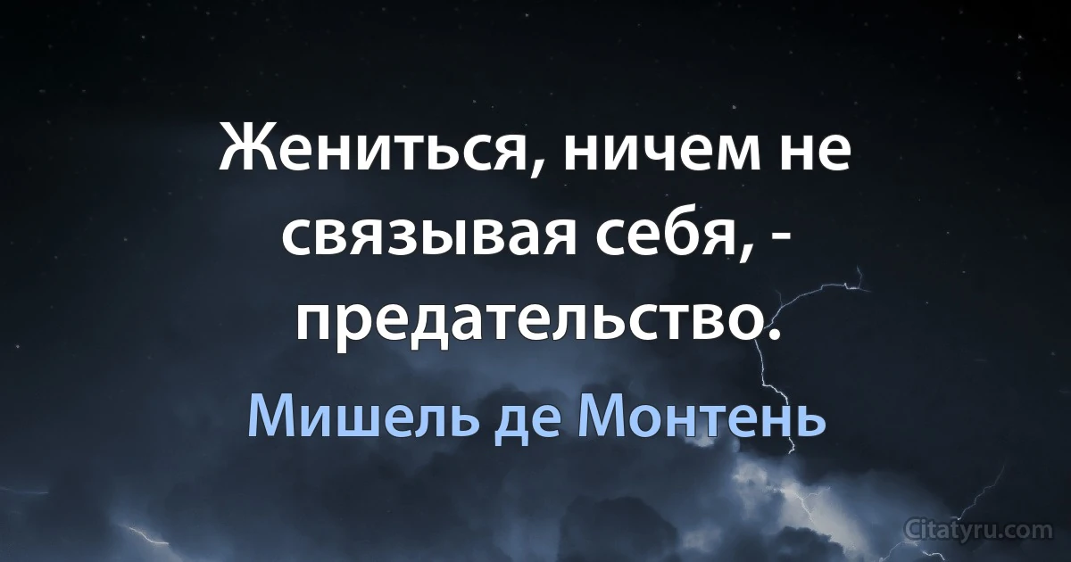 Жениться, ничем не связывая себя, - предательство. (Мишель де Монтень)