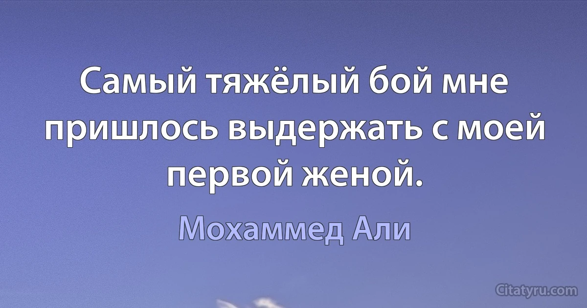 Самый тяжёлый бой мне пришлось выдержать с моей первой женой. (Мохаммед Али)