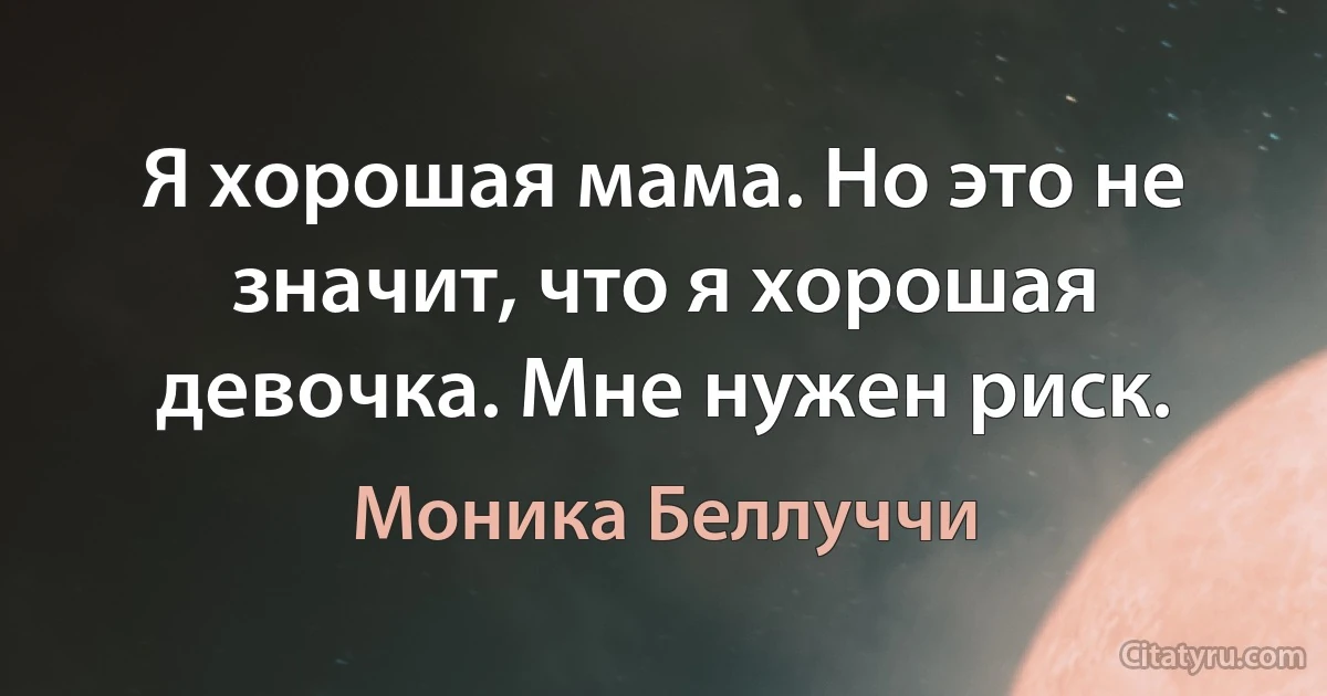 Я хорошая мама. Но это не значит, что я хорошая девочка. Мне нужен риск. (Моника Беллуччи)