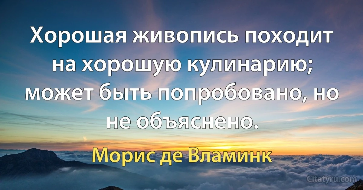 Хорошая живопись походит на хорошую кулинарию; может быть попробовано, но не объяснено. (Морис де Вламинк)