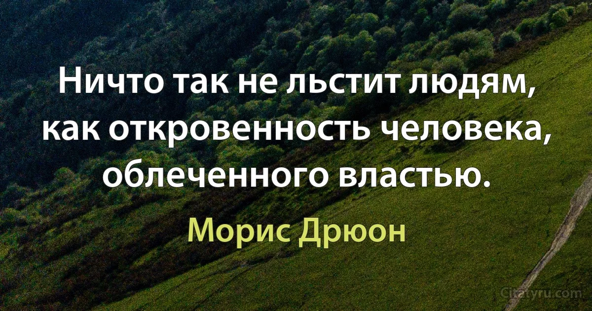 Ничто так не льстит людям, как откровенность человека, облеченного властью. (Морис Дрюон)