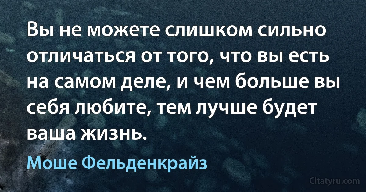 Вы не можете слишком сильно отличаться от того, что вы есть на самом деле, и чем больше вы себя любите, тем лучше будет ваша жизнь. (Моше Фельденкрайз)