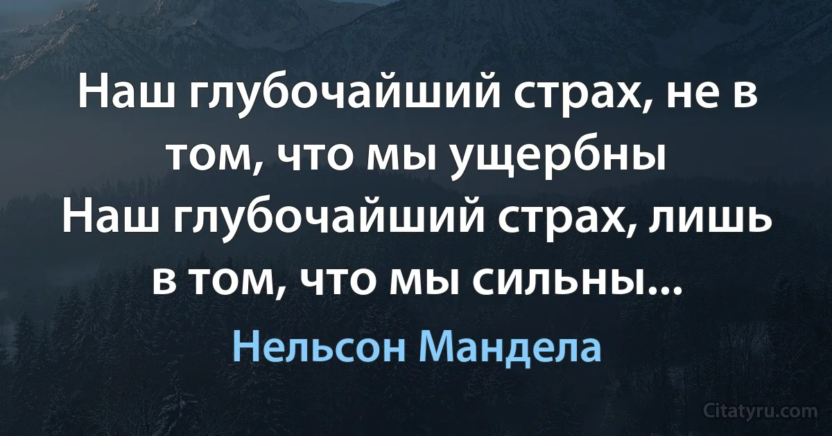 Наш глубочайший страх, не в том, что мы ущербны
Наш глубочайший страх, лишь в том, что мы сильны... (Нельсон Мандела)