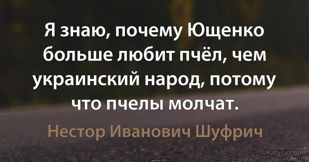 Я знаю, почему Ющенко больше любит пчёл, чем украинский народ, потому что пчелы молчат. (Нестор Иванович Шуфрич)