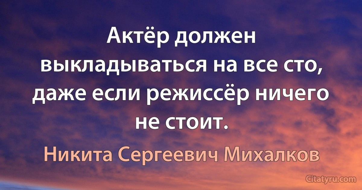 Актёр должен выкладываться на все сто, даже если режиссёр ничего не стоит. (Никита Сергеевич Михалков)