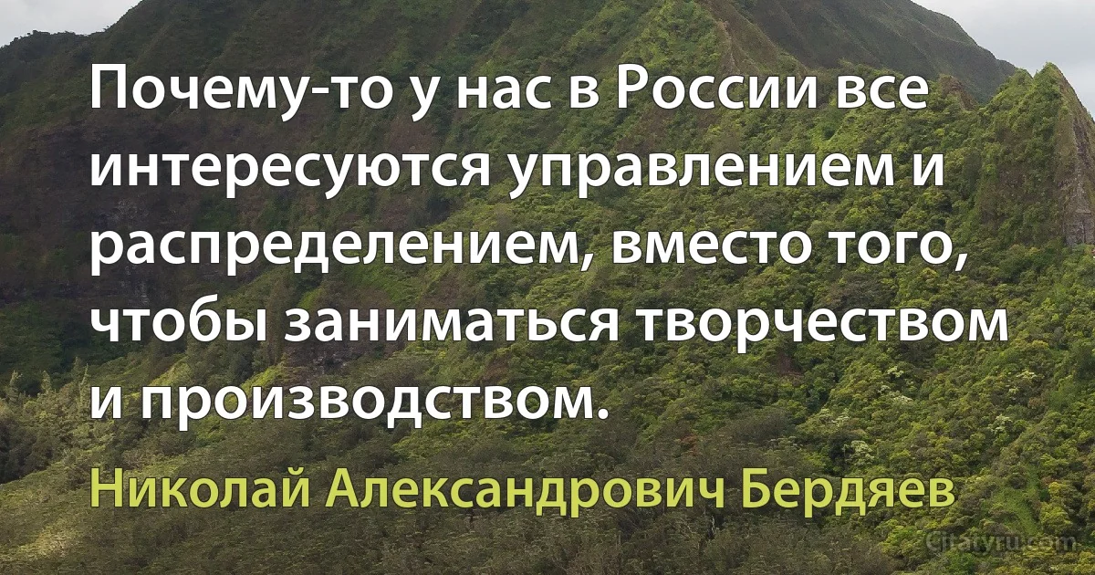 Почему-то у нас в России все интересуются управлением и распределением, вместо того, чтобы заниматься творчеством и производством. (Николай Александрович Бердяев)