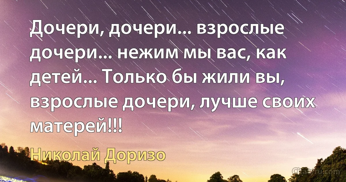 Дочери, дочери... взрослые дочери... нежим мы вас, как детей... Только бы жили вы, взрослые дочери, лучше своих матерей!!! (Николай Доризо)