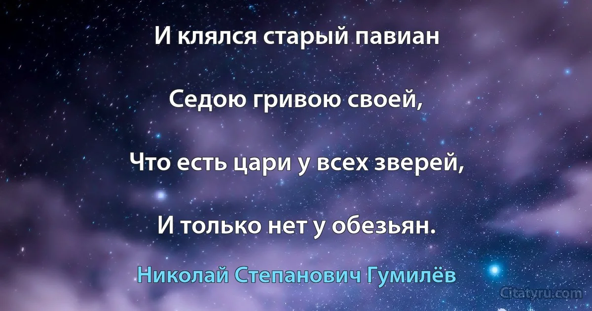 И клялся старый павиан

Седою гривою своей,

Что есть цари у всех зверей,

И только нет у обезьян. (Николай Степанович Гумилёв)