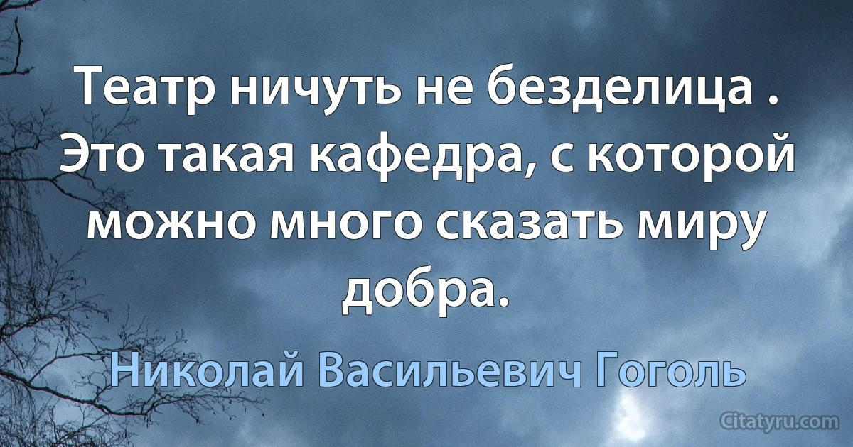 Театр ничуть не безделица . Это такая кафедра, с которой можно много сказать миру добра. (Николай Васильевич Гоголь)