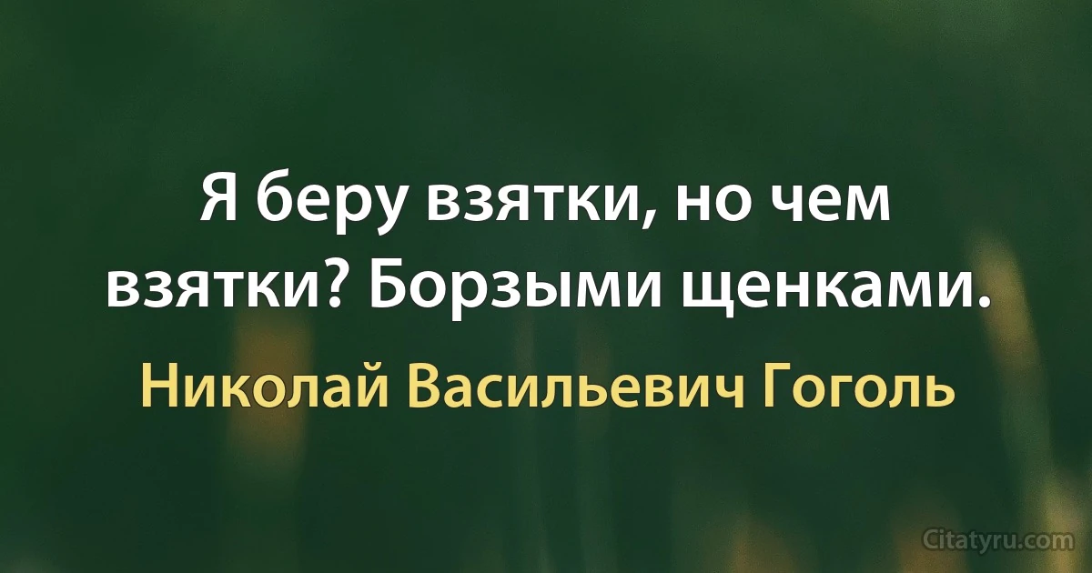 Я беру взятки, но чем взятки? Борзыми щенками. (Николай Васильевич Гоголь)