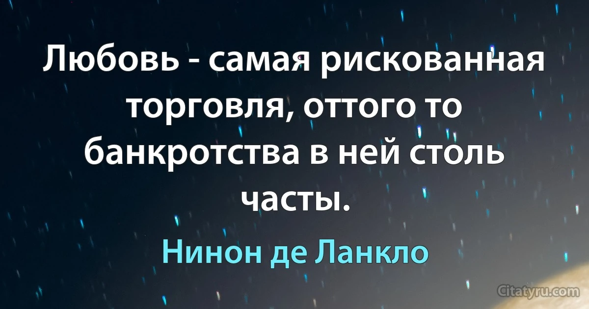 Любовь - самая рискованная торговля, оттого то банкротства в ней столь часты. (Нинон де Ланкло)