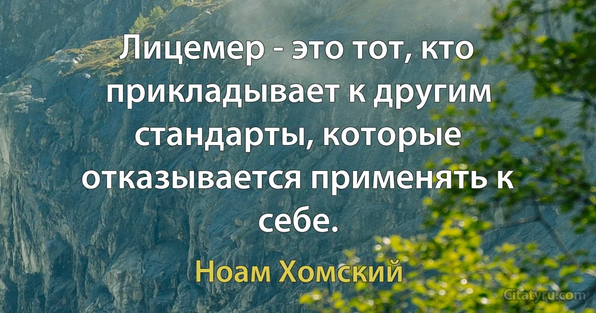 Лицемер - это тот, кто прикладывает к другим стандарты, которые отказывается применять к себе. (Ноам Хомский)