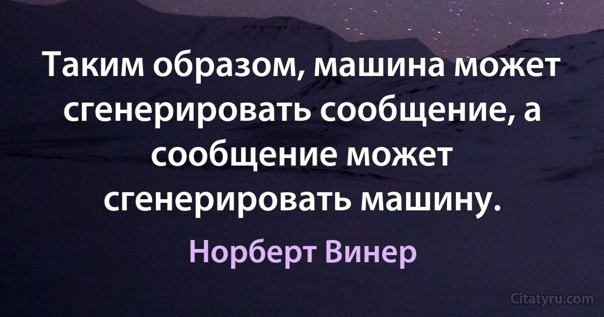 Таким образом, машина может сгенерировать сообщение, а сообщение может сгенерировать машину. (Норберт Винер)