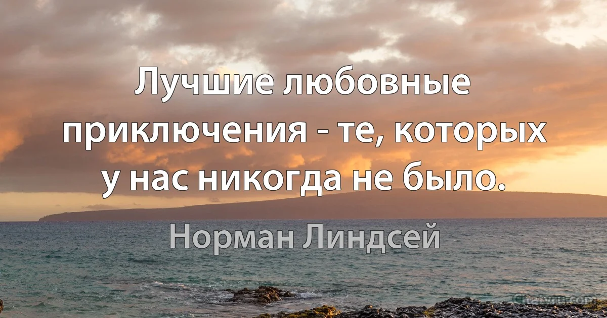 Лучшие любовные приключения - те, которых у нас никогда не было. (Норман Линдсей)