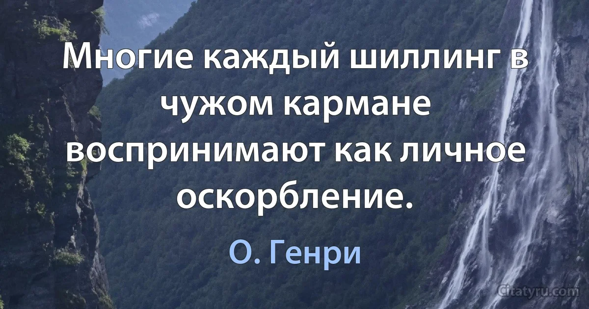 Многие каждый шиллинг в чужом кармане воспринимают как личное оскорбление. (О. Генри)