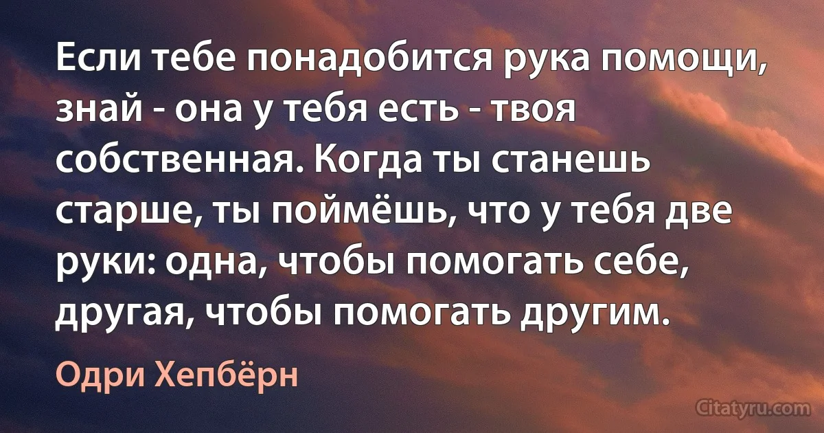 Если тебе понадобится рука помощи, знай - она у тебя есть - твоя собственная. Когда ты станешь старше, ты поймёшь, что у тебя две руки: одна, чтобы помогать себе, другая, чтобы помогать другим. (Одри Хепбёрн)