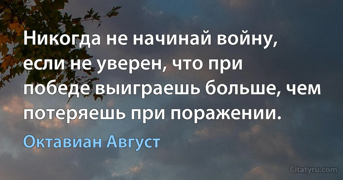 Никогда не начинай войну, если не уверен, что при победе выиграешь больше, чем потеряешь при поражении. (Октавиан Август)