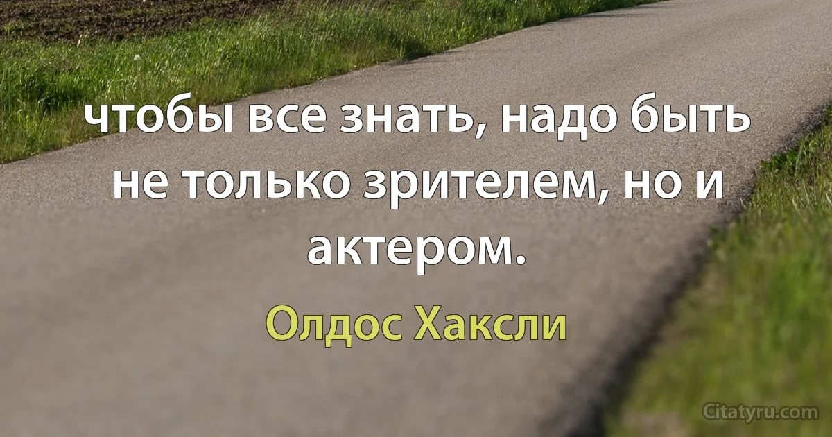 чтобы все знать, надо быть не только зрителем, но и актером. (Олдос Хаксли)