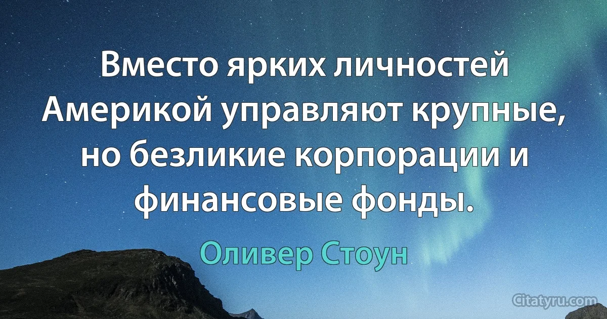 Вместо ярких личностей Америкой управляют крупные, но безликие корпорации и финансовые фонды. (Оливер Стоун)