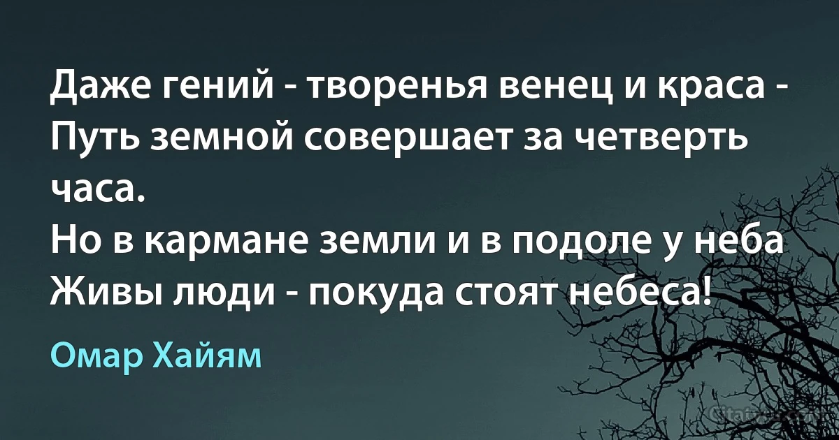 Даже гений - творенья венец и краса -
Путь земной совершает за четверть часа.
Но в кармане земли и в подоле у неба
Живы люди - покуда стоят небеса! (Омар Хайям)