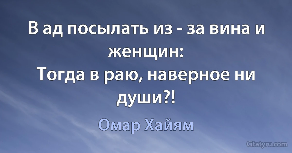 В ад посылать из - за вина и женщин:
Тогда в раю, наверное ни души?! (Омар Хайям)