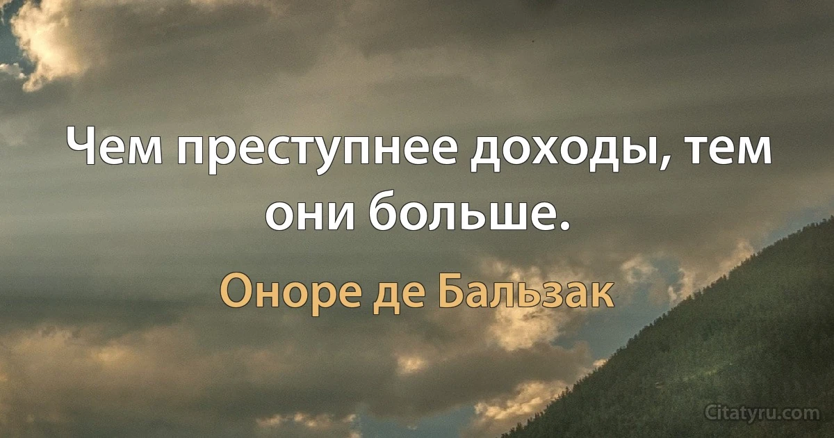 Чем преступнее доходы, тем они больше. (Оноре де Бальзак)