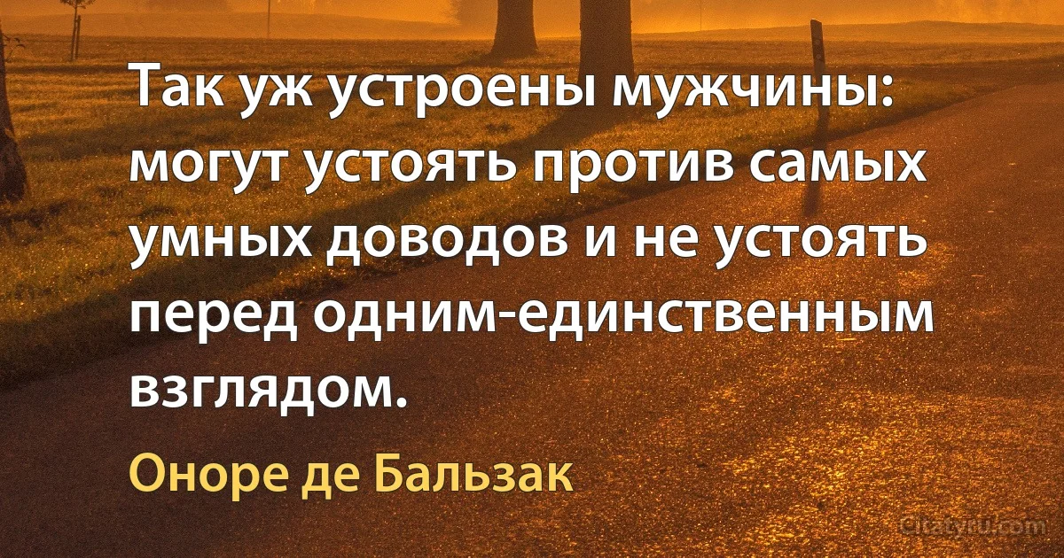 Так уж устроены мужчины: могут устоять против самых умных доводов и не устоять перед одним-единственным взглядом. (Оноре де Бальзак)