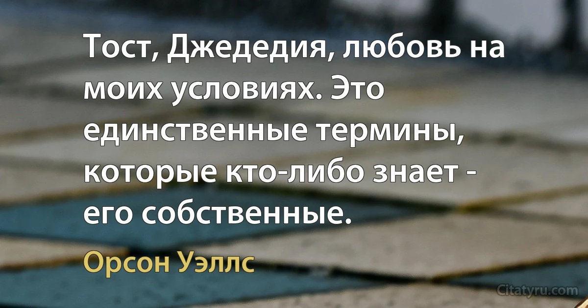 Тост, Джедедия, любовь на моих условиях. Это единственные термины, которые кто-либо знает - его собственные. (Орсон Уэллс)