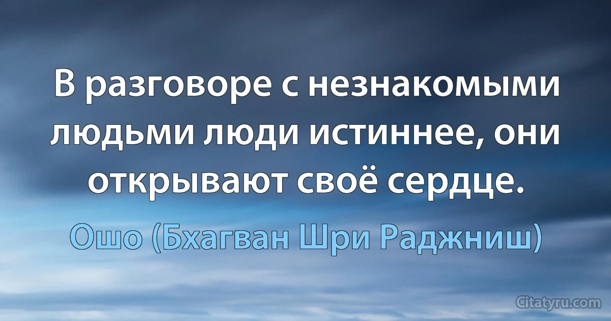 В разговоре с незнакомыми людьми люди истиннее, они открывают своё сердце. (Ошо (Бхагван Шри Раджниш))